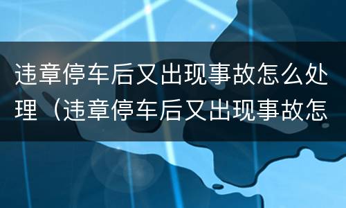 违章停车后又出现事故怎么处理（违章停车后又出现事故怎么处理呢）
