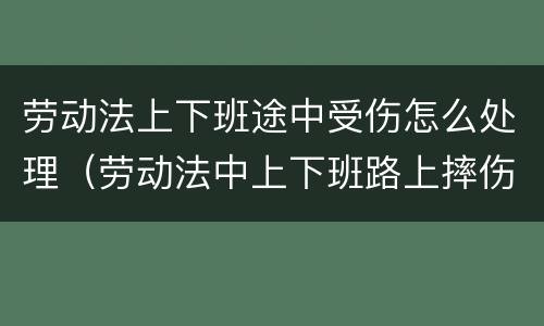 劳动法上下班途中受伤怎么处理（劳动法中上下班路上摔伤算不算工伤）