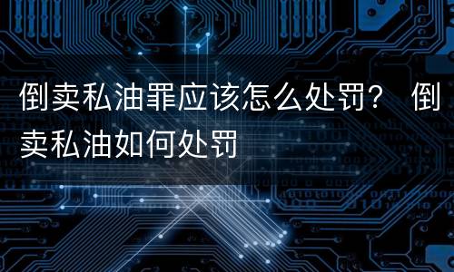 倒卖私油罪应该怎么处罚？ 倒卖私油如何处罚