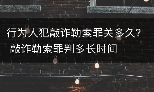 行为人犯敲诈勒索罪关多久？ 敲诈勒索罪判多长时间