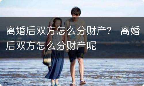 离婚后双方怎么分财产？ 离婚后双方怎么分财产呢