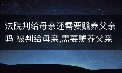 法院判给母亲还需要赡养父亲吗 被判给母亲,需要赡养父亲吗