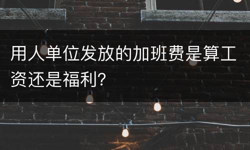 用人单位发放的加班费是算工资还是福利？