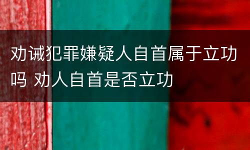 劝诫犯罪嫌疑人自首属于立功吗 劝人自首是否立功