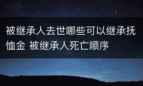被继承人去世哪些可以继承抚恤金 被继承人死亡顺序