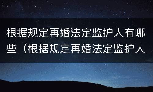 根据规定再婚法定监护人有哪些（根据规定再婚法定监护人有哪些义务）
