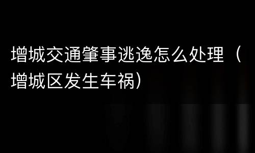 增城交通肇事逃逸怎么处理（增城区发生车祸）