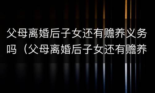 父母离婚后子女还有赡养义务吗（父母离婚后子女还有赡养义务吗知乎）
