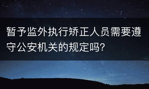 暂予监外执行矫正人员需要遵守公安机关的规定吗？
