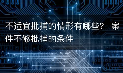 不适宜批捕的情形有哪些？ 案件不够批捕的条件