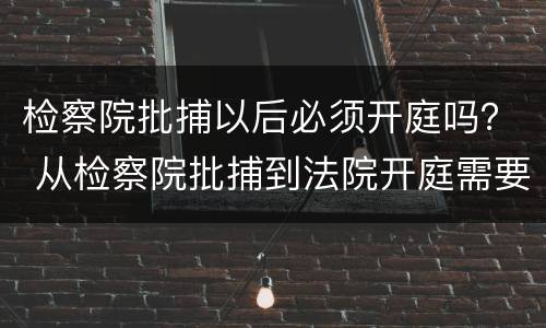 检察院批捕以后必须开庭吗？ 从检察院批捕到法院开庭需要多久