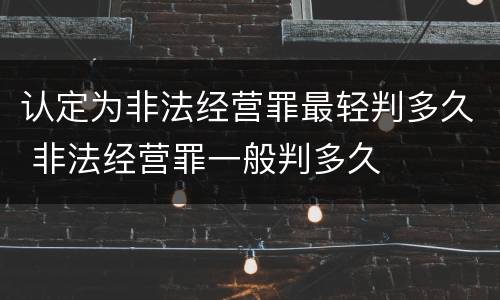 认定为非法经营罪最轻判多久 非法经营罪一般判多久