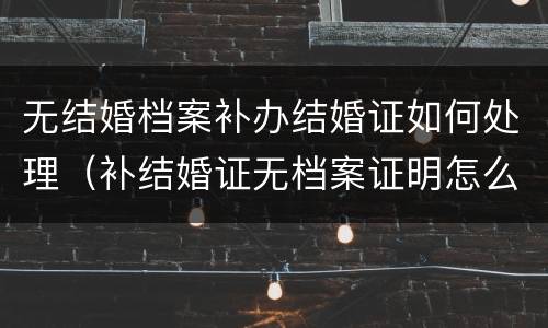 无结婚档案补办结婚证如何处理（补结婚证无档案证明怎么写）