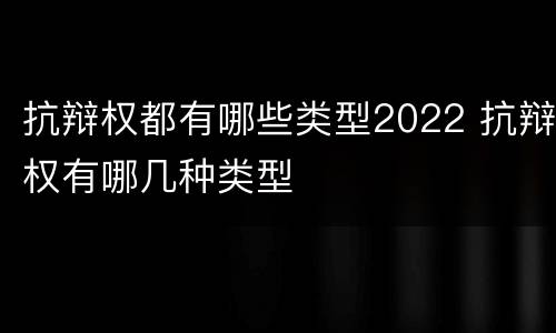 抗辩权都有哪些类型2022 抗辩权有哪几种类型