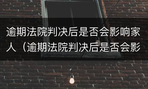 逾期法院判决后是否会影响家人（逾期法院判决后是否会影响家人贷款）