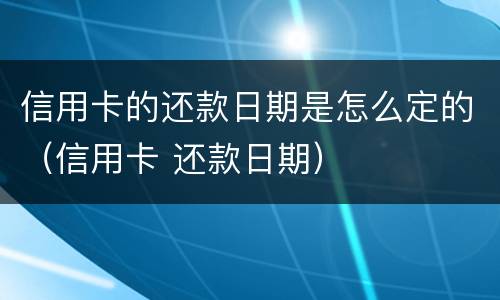 信用卡的还款日期是怎么定的（信用卡 还款日期）