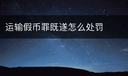 运输假币罪既遂怎么处罚