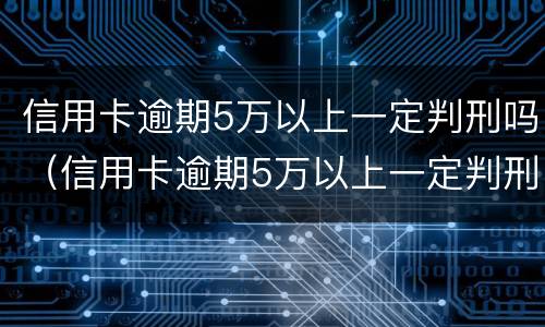 信用卡逾期5万以上一定判刑吗（信用卡逾期5万以上一定判刑吗）