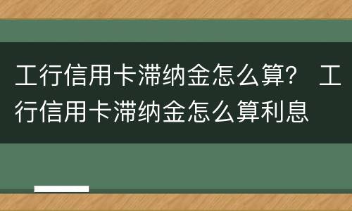 工行信用卡滞纳金怎么算？ 工行信用卡滞纳金怎么算利息