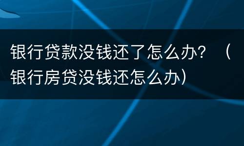 银行贷款没钱还了怎么办？（银行房贷没钱还怎么办）