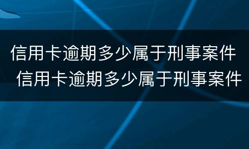 信用卡逾期多少属于刑事案件 信用卡逾期多少属于刑事案件呢