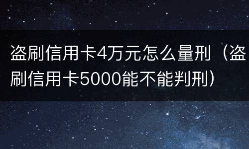 盗刷信用卡4万元怎么量刑（盗刷信用卡5000能不能判刑）