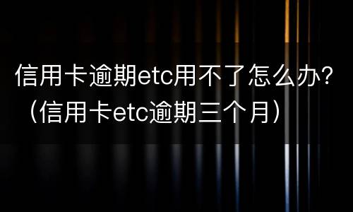 信用卡逾期etc用不了怎么办？（信用卡etc逾期三个月）