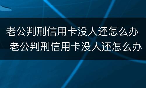 老公判刑信用卡没人还怎么办 老公判刑信用卡没人还怎么办呢