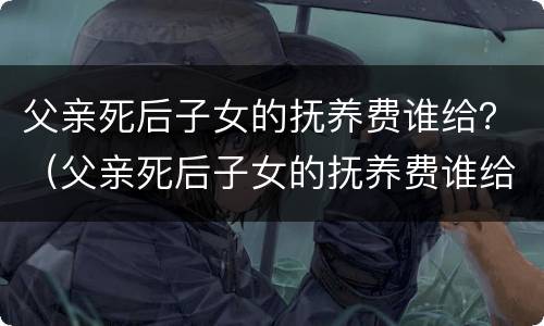 父亲死后子女的抚养费谁给？（父亲死后子女的抚养费谁给的）