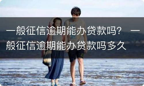 一般征信逾期能办贷款吗？ 一般征信逾期能办贷款吗多久