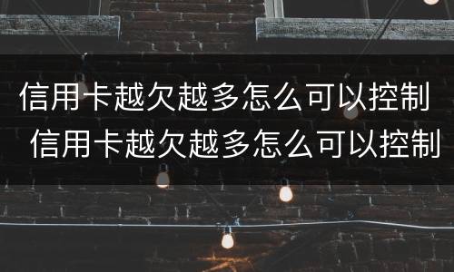 信用卡越欠越多怎么可以控制 信用卡越欠越多怎么可以控制使用