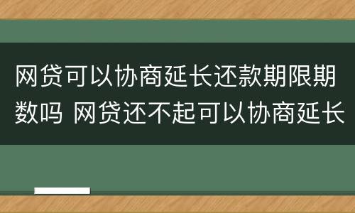 网贷可以协商延长还款期限期数吗 网贷还不起可以协商延长分期吗