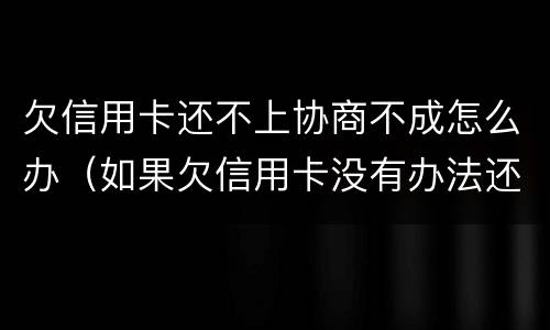 欠信用卡还不上协商不成怎么办（如果欠信用卡没有办法还协商不了怎么办?）