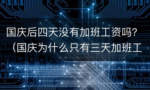 国庆后四天没有加班工资吗？（国庆为什么只有三天加班工资）