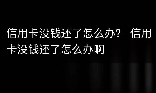 信用卡没钱还了怎么办？ 信用卡没钱还了怎么办啊