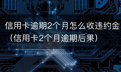 信用卡逾期2个月怎么收违约金（信用卡2个月逾期后果）