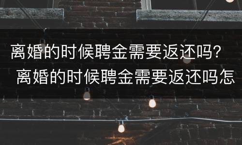 离婚的时候聘金需要返还吗？ 离婚的时候聘金需要返还吗怎么办