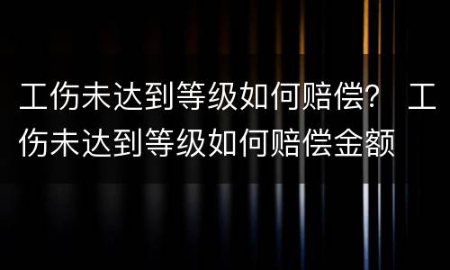 工伤未达到等级如何赔偿？ 工伤未达到等级如何赔偿金额