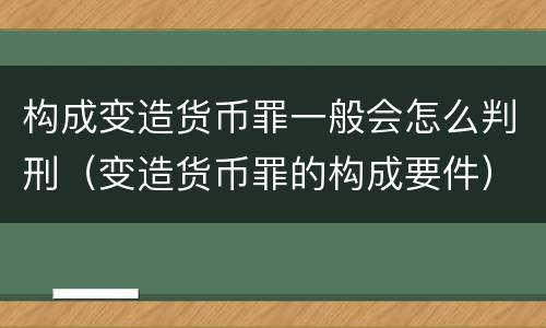 构成变造货币罪一般会怎么判刑（变造货币罪的构成要件）