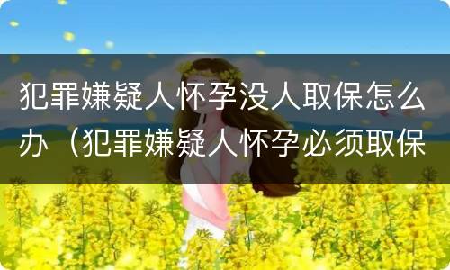 犯罪嫌疑人怀孕没人取保怎么办（犯罪嫌疑人怀孕必须取保候审）