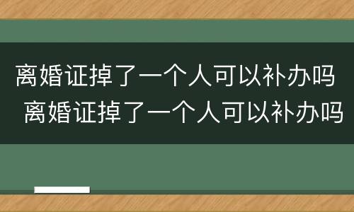 离婚证掉了一个人可以补办吗 离婚证掉了一个人可以补办吗需要多久