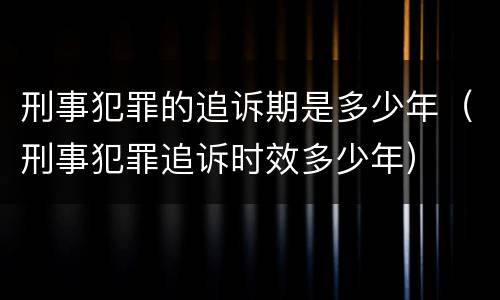 刑事犯罪的追诉期是多少年（刑事犯罪追诉时效多少年）