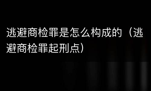 逃避商检罪是怎么构成的（逃避商检罪起刑点）