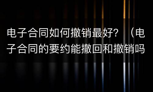 电子合同如何撤销最好？（电子合同的要约能撤回和撤销吗?为什么）