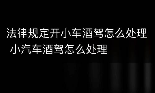 法律规定开小车酒驾怎么处理 小汽车酒驾怎么处理