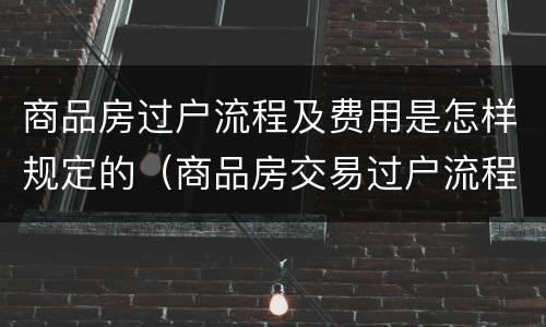 商品房过户流程及费用是怎样规定的（商品房交易过户流程及费用）