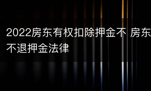 2022房东有权扣除押金不 房东不退押金法律