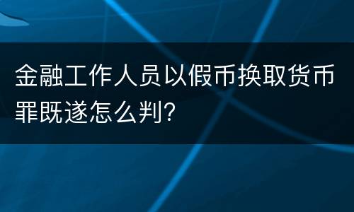 金融工作人员以假币换取货币罪既遂怎么判?