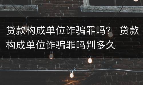 贷款构成单位诈骗罪吗？ 贷款构成单位诈骗罪吗判多久