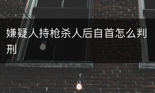 嫌疑人持枪杀人后自首怎么判刑